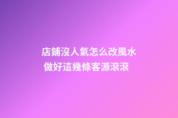 店鋪沒人氣怎么改風水 做好這幾條客源滾滾
